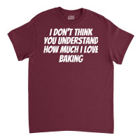 I Dont Think You Understand How Much I Love Baking Classic T-shirt | Artistshot