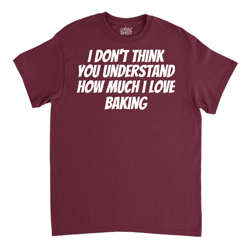 I Dont Think You Understand How Much I Love Baking Classic T-shirt by davazidressc | Artistshot