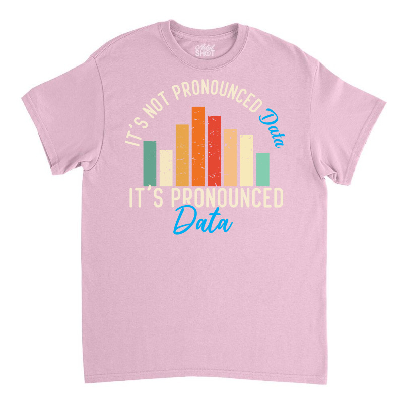 It Is Not Data It Is Pronounced Data Analyst Pun J Classic T-shirt by tuznipinoxk | Artistshot