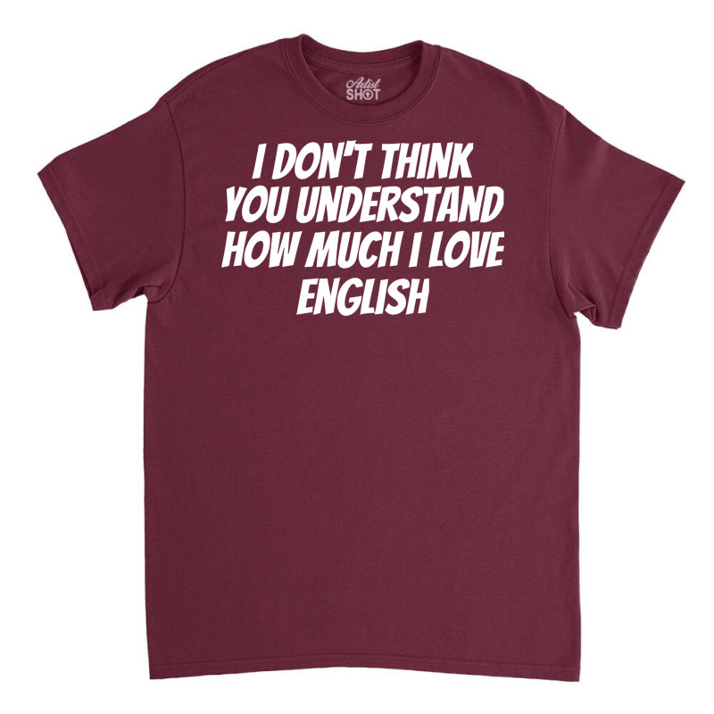 I Dont Think You Understand How Much I Love Englis Classic T-shirt by sawinwillcaz | Artistshot