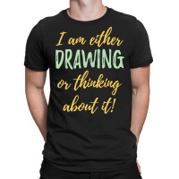 Drawing I Am Either Drawing Or Thinking About It T-shirt | Artistshot