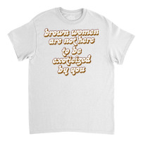 Brown Women Are Not Here To Be Exoticized By You1 Classic T-shirt | Artistshot