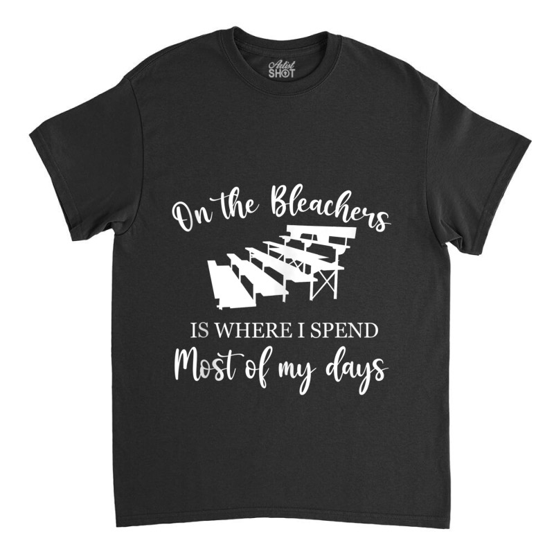 On The Bleachers Is Where I Spend Most Of My Days Classic T-shirt | Artistshot