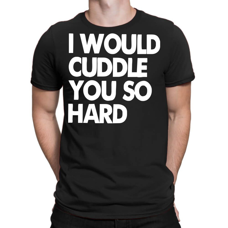 I Would Cuddle You So Hard T-shirt | Artistshot