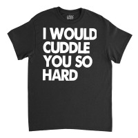 I Would Cuddle You So Hard Classic T-shirt | Artistshot