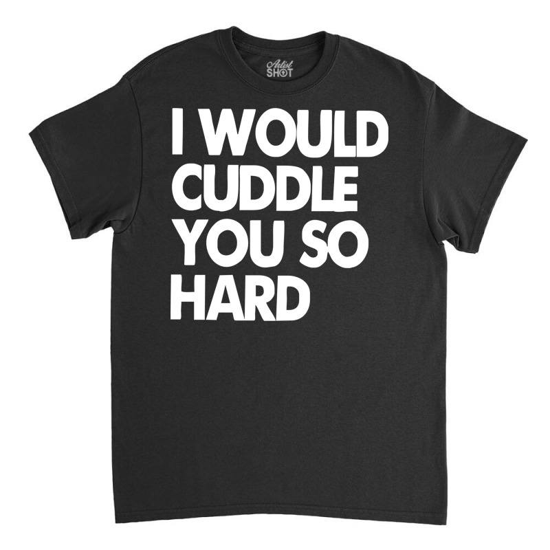 I Would Cuddle You So Hard Classic T-shirt | Artistshot