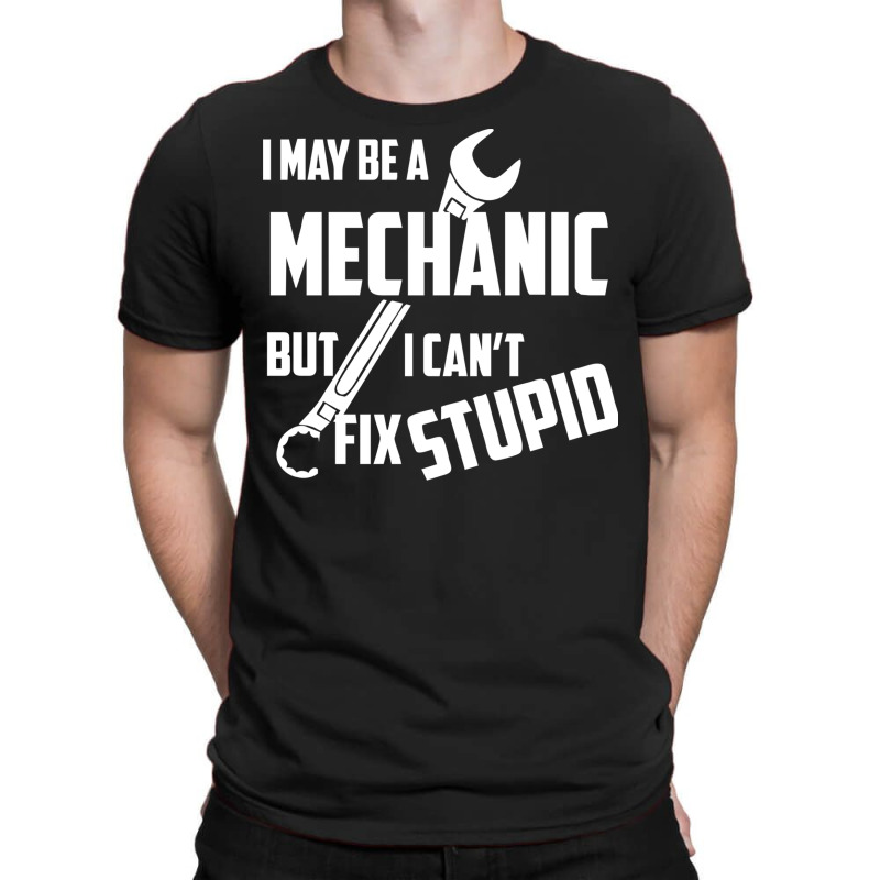 I May Be A Mechanic But I Can T Fix Stupid T-shirt | Artistshot