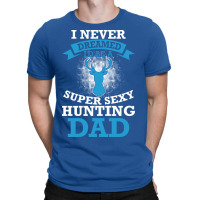 I Never Dreamed Id Be A Super Sexy Hunting Dad Hum T-shirt | Artistshot