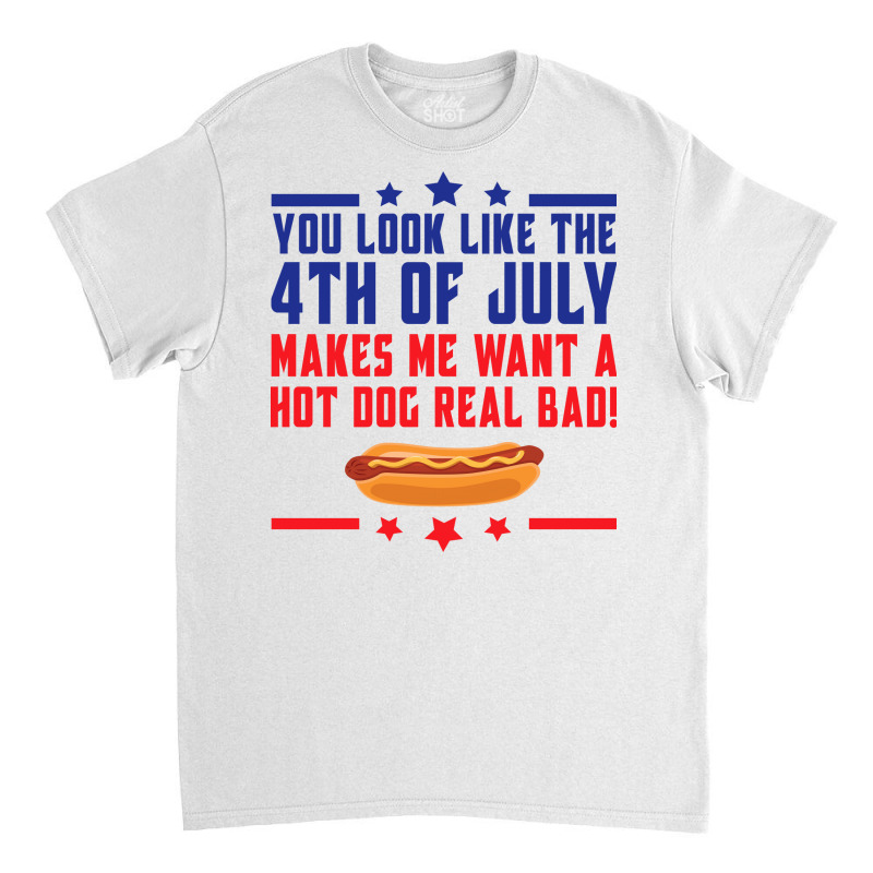 You Look Like The 4th Of July Makes Me Want A Hot Classic T-shirt | Artistshot