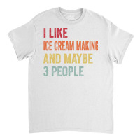 I Like Ice Cream Making Maybe 3 People Ice Cream M Classic T-shirt | Artistshot