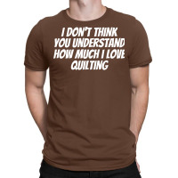 I Dont Think You Understand How Much I Love Quilti T-shirt | Artistshot