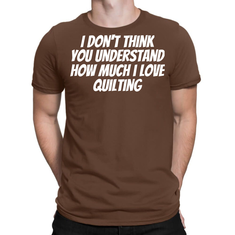 I Dont Think You Understand How Much I Love Quilti T-shirt | Artistshot