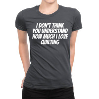 I Dont Think You Understand How Much I Love Quilti Ladies Fitted T-shirt | Artistshot