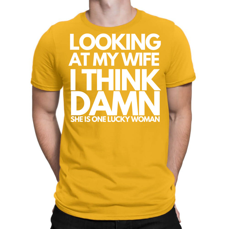 Looking At My Wife I Think Damn She Is One Lucky W T-Shirt by ulluqebaduza3 | Artistshot