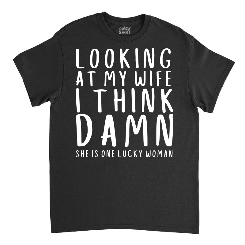 Looking At My Wife I Think Damn She Is One Lucky W Classic T-shirt | Artistshot