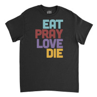 Eat Pray Love Die   Humorous Nihilist Design Classic T-shirt | Artistshot