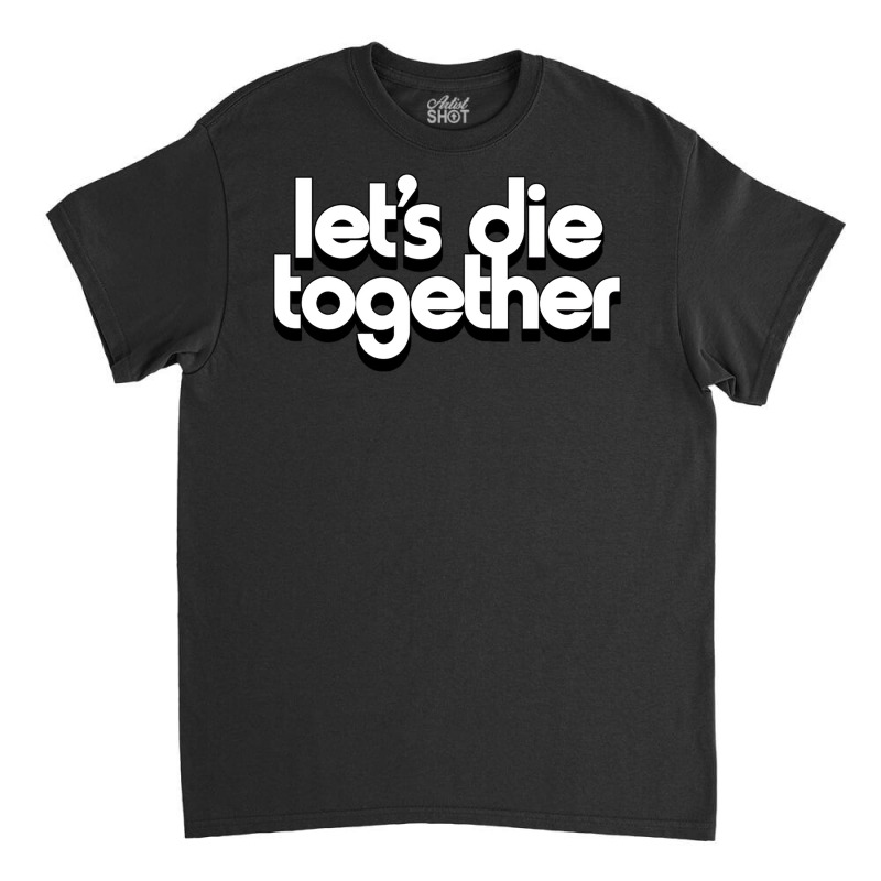 Let's Die Together   Nihilist Romance Classic T-shirt by MartisArt | Artistshot