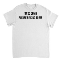 I'm So Dumb Please Be Kind To Me Classic T-shirt | Artistshot