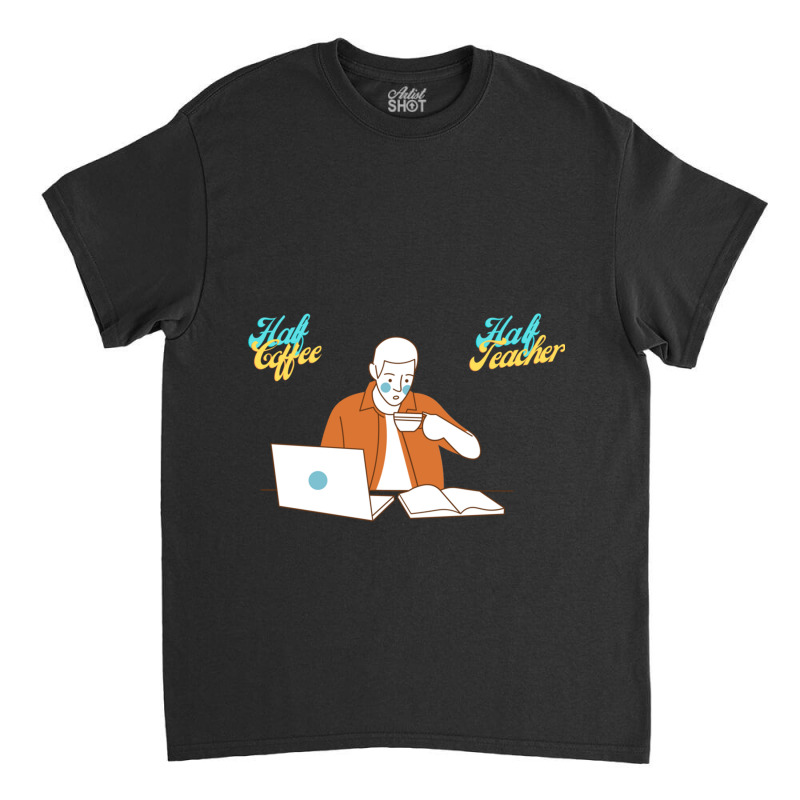 Half Coffee Half Teacher Classic T-shirt by JOHN CHAVEZ | Artistshot