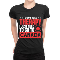 I Don’t Need Therapy, I Just Need To Go To Canad Ladies Fitted T-shirt | Artistshot