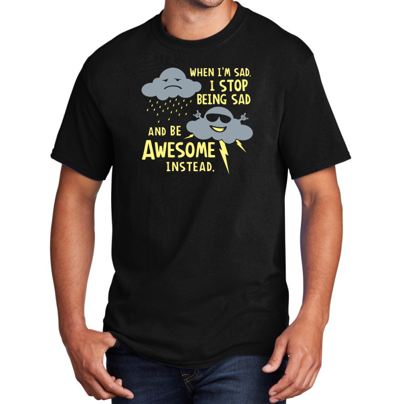 When I'm Sad, I Stop Being Sad And Be Awesome Instead Basic T-shirt by prakoso77 | Artistshot