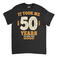 50 Years - It Took Me 50 Years To Look This Good Classic T-shirt | Artistshot