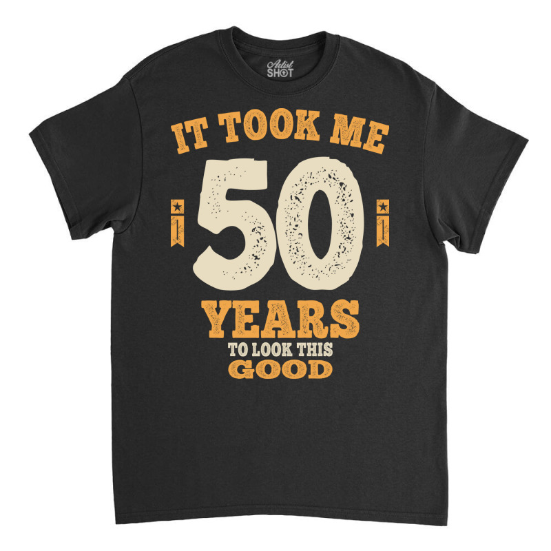 50 Years - It Took Me 50 Years To Look This Good Classic T-shirt by cidolopez | Artistshot