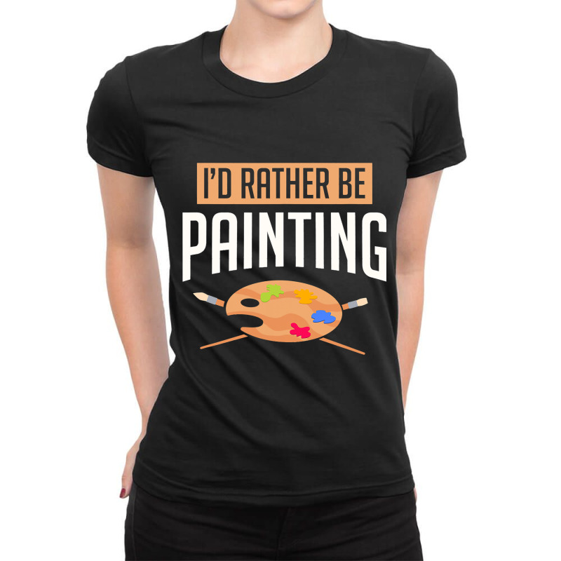 Funny Painter Artist Id Rather Be Painting Craftsm Ladies Fitted T-shirt | Artistshot