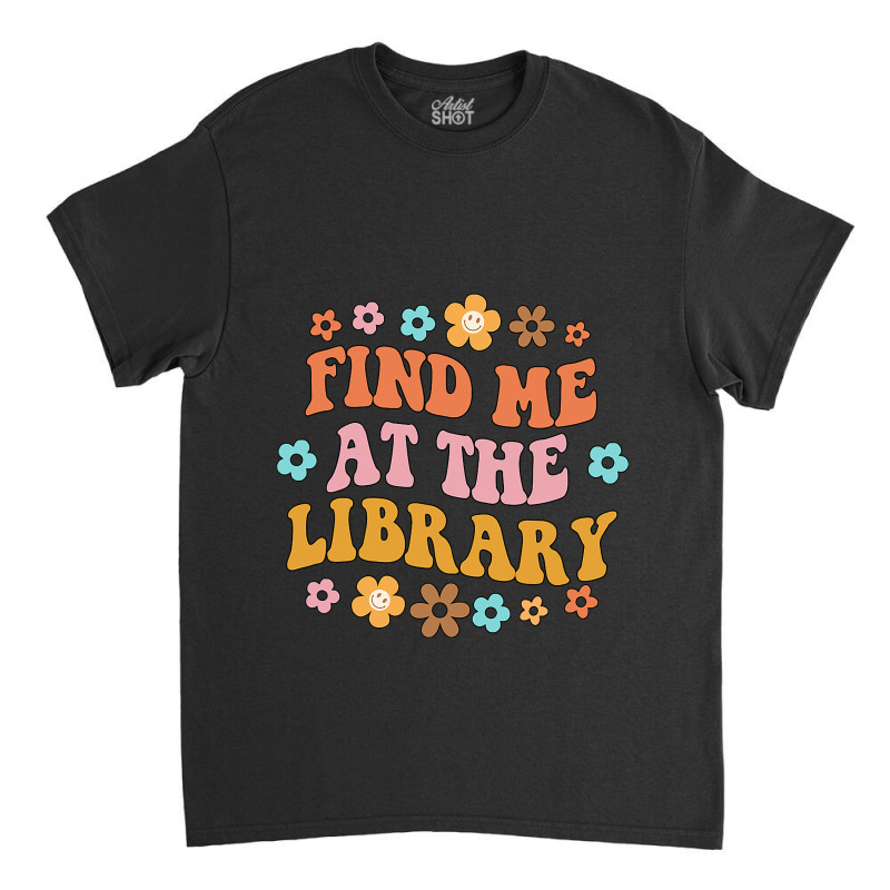 Find Me At The Library Book Lover School Librarian Classic T-shirt | Artistshot