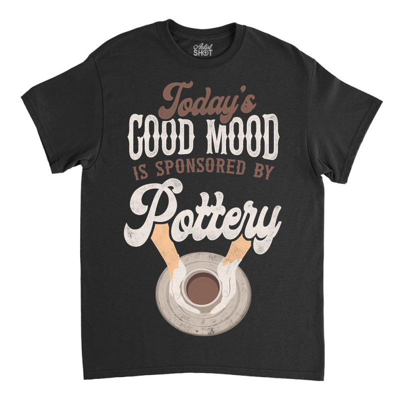 Pottery Ceramics Artist Todays Good Mood Is Sponso Classic T-shirt | Artistshot