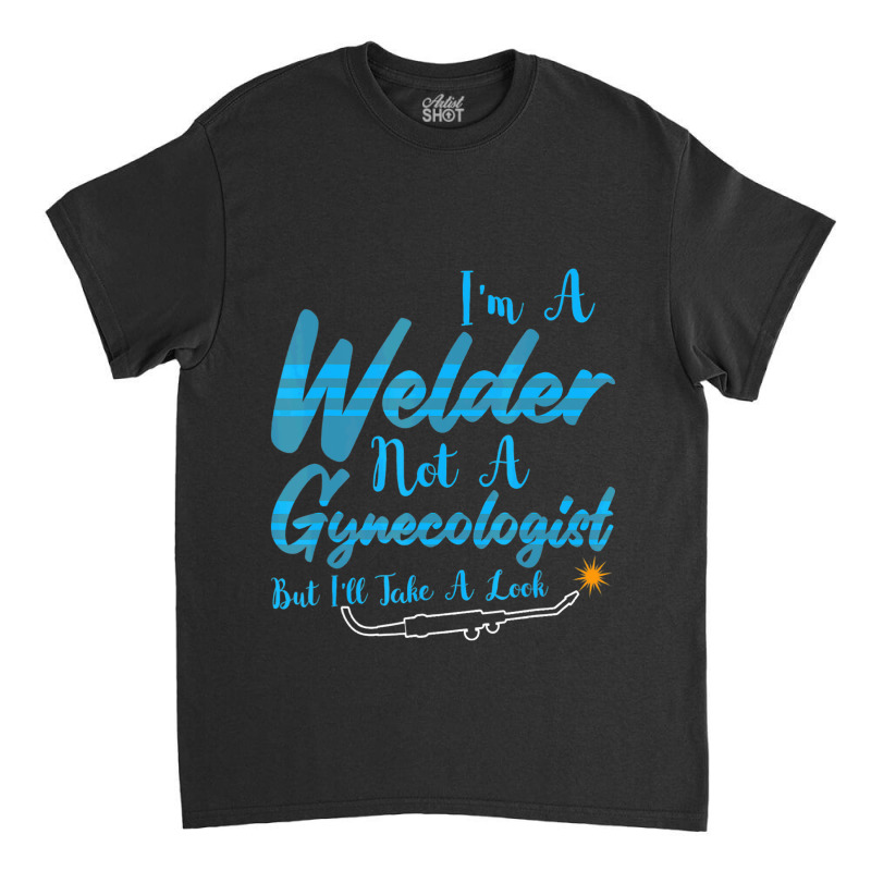 Welder Not Gynecologist But I Take A Look Gynecolo Classic T-shirt by NouraMetcalf | Artistshot