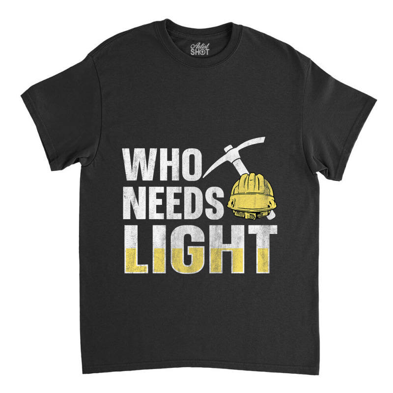 Who Needs Light Design For A Coal Miner Classic T-shirt by NariahPringle | Artistshot