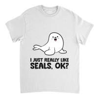 I Just Really Like Seals Ok Sea Lion Animal Cute S Classic T-shirt | Artistshot