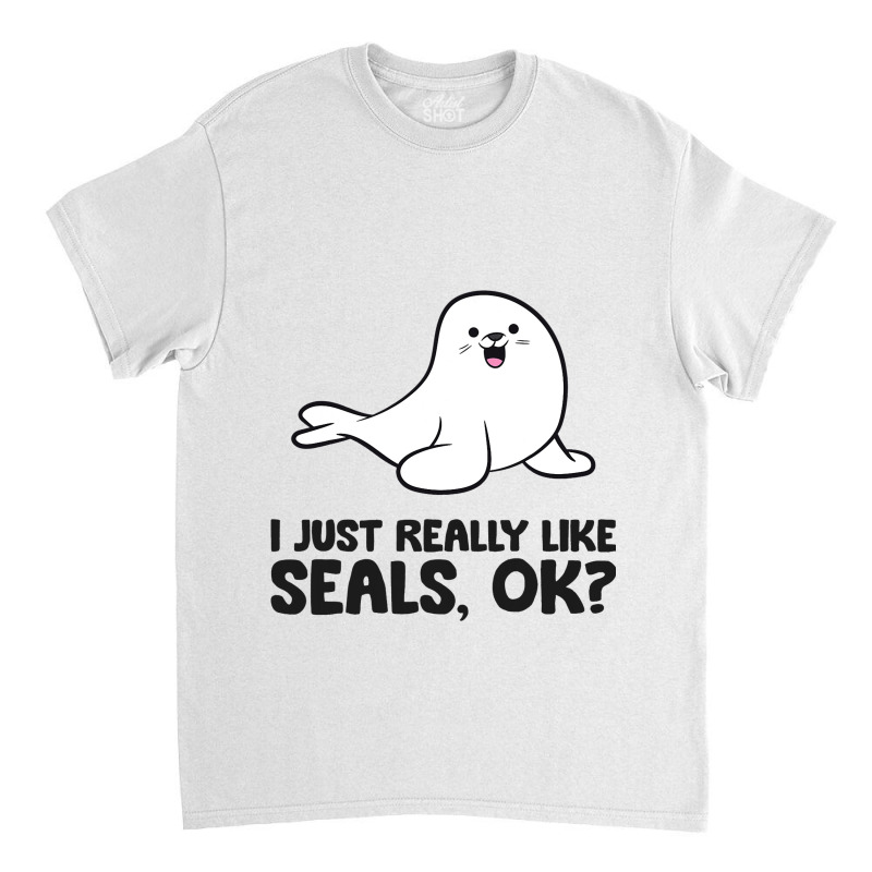 I Just Really Like Seals Ok Sea Lion Animal Cute S Classic T-shirt by ArlanWegener | Artistshot