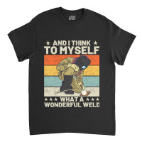 And I Think To Myself What A Wonderful Weld Welder Classic T-shirt | Artistshot