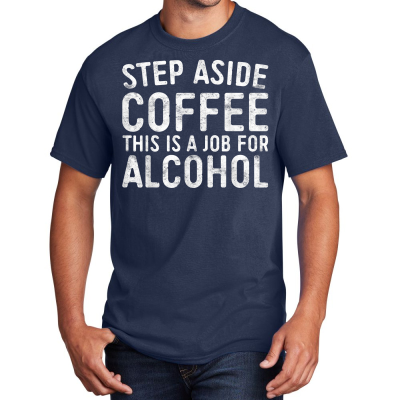 Step Aside Coffee This Is A Job For Alcohol T Shirt Drinking T Shirt Basic T-shirt by AakritiRosek1997 | Artistshot