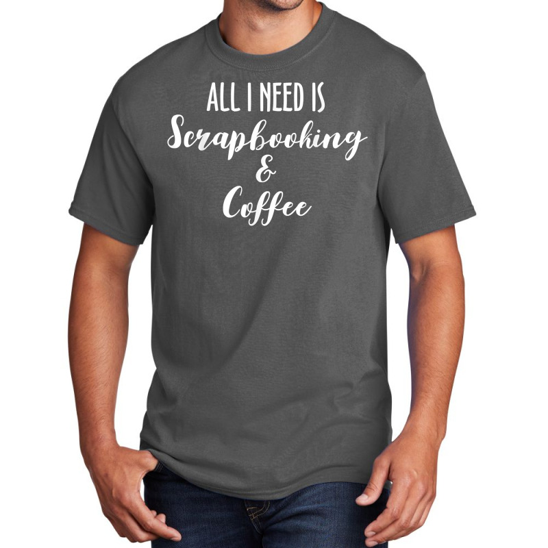 All I Need Is Scrapbooking Scrapbook Scrapbooker Crops Swaps T Shirt Basic T-shirt | Artistshot