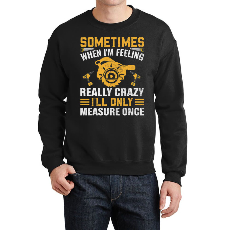 Craftsmen Tool Sometimes Crazy Ill Only Measure On Crewneck Sweatshirt | Artistshot