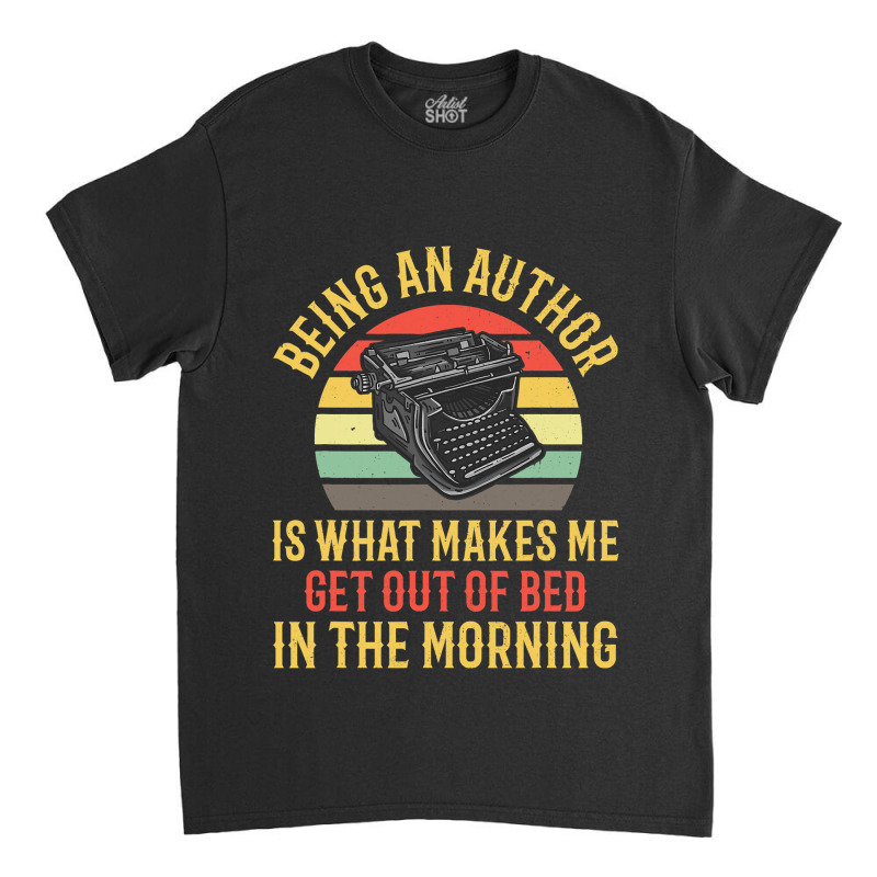 Being An Author Wakes Me In Morning Fun Book Write Classic T-shirt by JOEGREEN | Artistshot