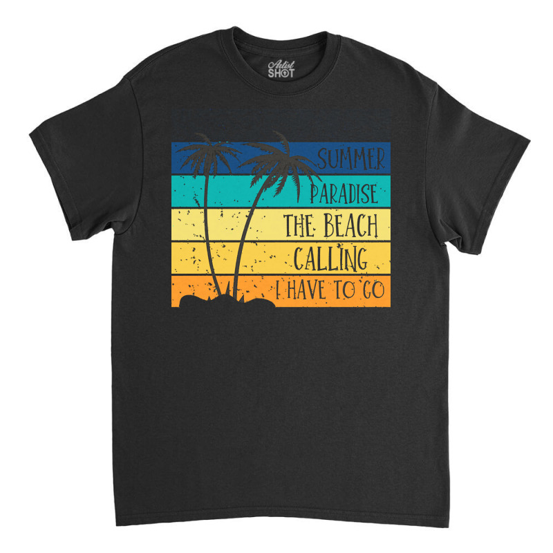 Beach Life T  Shirtsummer Paradise The Beach Calling I Have To Go Beac Classic T-shirt by shouthire | Artistshot