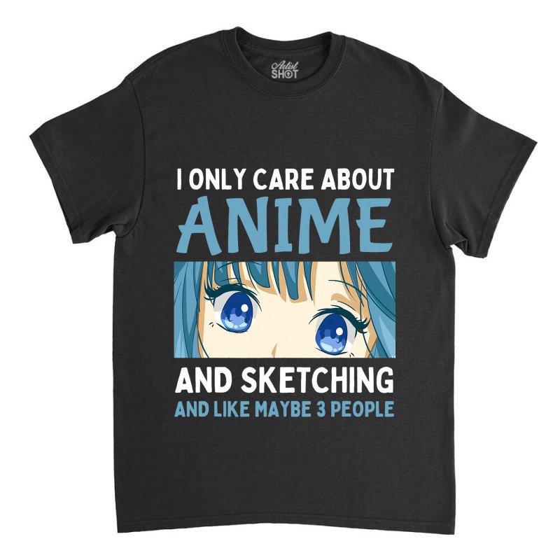 I Only Care About Anime And Sketching And Maybe 3  Classic T-shirt | Artistshot