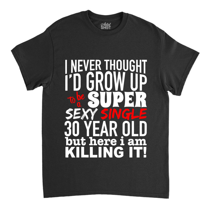 Funny 30 Year Old Gag Gift Super Sexy Single Killi Classic T-shirt | Artistshot