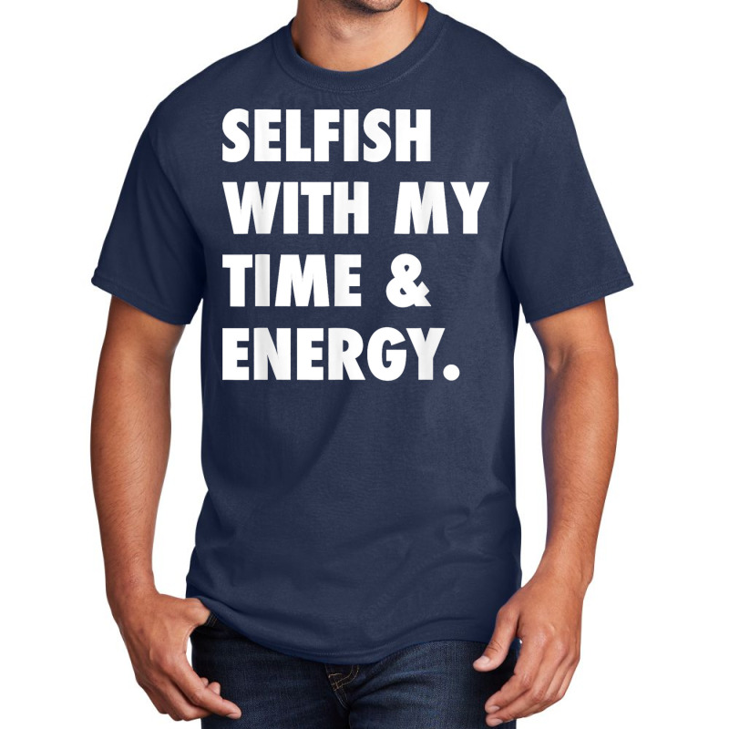 Selfish With My Time & Energy T Shirt Basic T-shirt by CharlesLCross | Artistshot