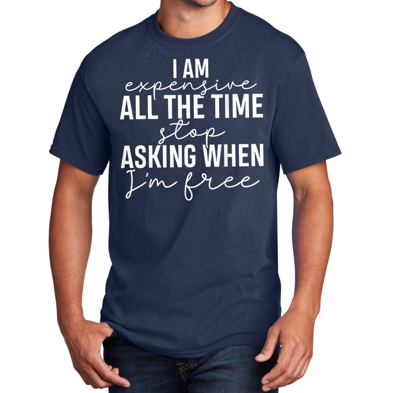 I Am Expensive All The Time Stop Asking When I'm Free T Shirt Basic T-shirt | Artistshot