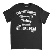 I'm Not Drunk Today Was Leg Day Classic T-shirt | Artistshot