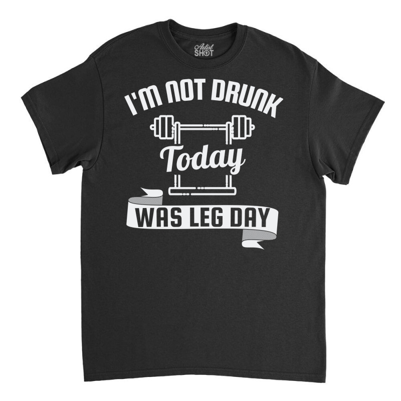 I'm Not Drunk Today Was Leg Day Classic T-shirt by Awieee | Artistshot