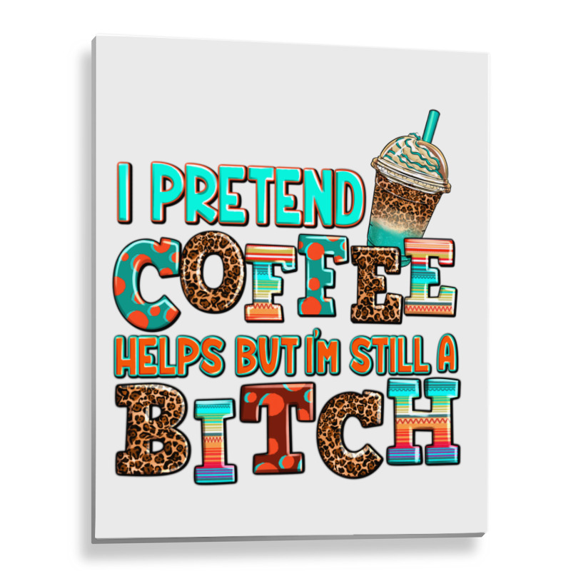 ı Pretend Coffee Helps But ı Am Still A Bitch Metal Print Vertical | Artistshot