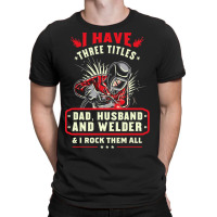 I Have Three Titles Dad Husband And Welder I Rock  T-shirt | Artistshot