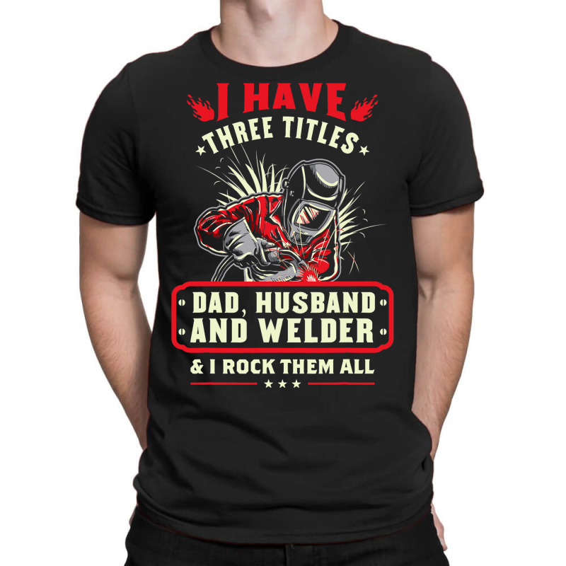 I Have Three Titles Dad Husband And Welder I Rock  T-shirt | Artistshot