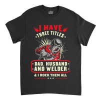 I Have Three Titles Dad Husband And Welder I Rock  Classic T-shirt | Artistshot